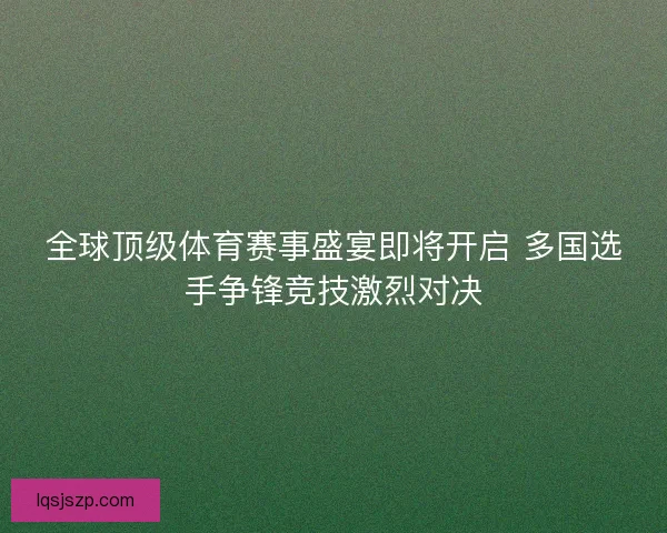 全球顶级体育赛事盛宴即将开启 多国选手争锋竞技激烈对决