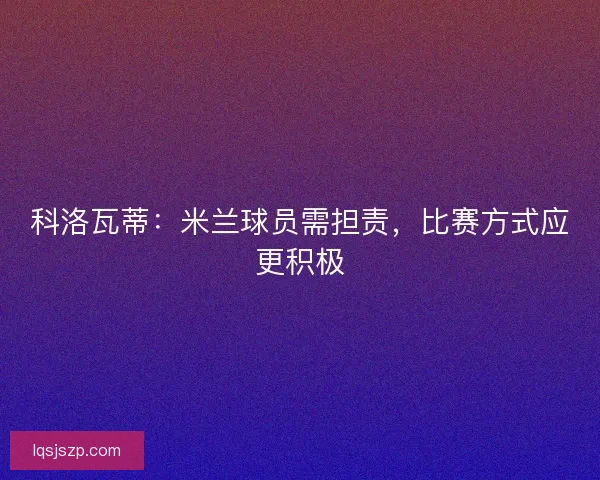 科洛瓦蒂：米兰球员需担责，比赛方式应更积极