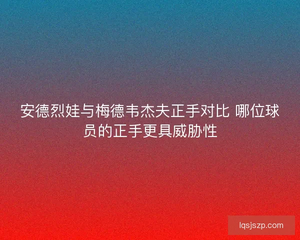 安德烈娃与梅德韦杰夫正手对比 哪位球员的正手更具威胁性
