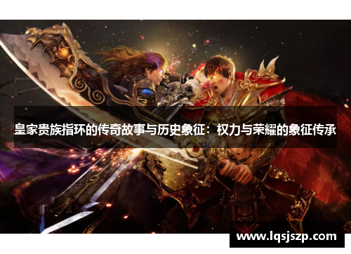 皇家贵族指环的传奇故事与历史象征：权力与荣耀的象征传承