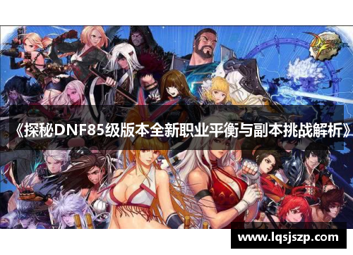 《探秘DNF85级版本全新职业平衡与副本挑战解析》