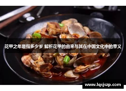 花甲之年是指多少岁 解析花甲的由来与其在中国文化中的意义